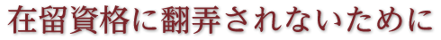 在留資格に翻弄されないために